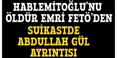 Hablemitoğlu'nu öldür emri FETÖ'den!.. Suikast de Abdullah Gül ayrıntısı