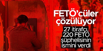 FETÖ'cüler çözülüyor - 27 itirafçı, 220 FETÖ şüphelisinin ismini verdi