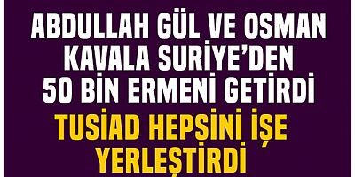 Abdullah Gül ve Osman Kavala Suriye'den 50 bin Ermeni getirtti!