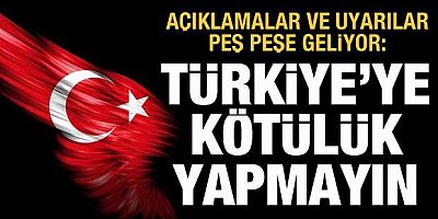 Açıklamalar ve uyarılar peş peşe geliyor: Türkiye'ye kötülük yapmayın