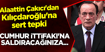 Alaattin Çakıcı'dan Kılıçdaroğlu'na tepki:Cumhur İttifakı'na saldıracağınıza