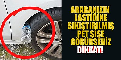 Arabanızın lastiğine sıkıştırılmış pet şişe görürseniz dikkat! Hemen polisi arayın