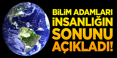 Bilim insanları insanlığın sonunu açıkladı!