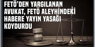 Bu nasıl iş!.. FETÖ'den yargılanan avukat FETÖ aleyhindeki habere yayın yasağı koydurdu