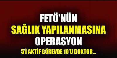 Dört bir yanda FETÖ operasyonları!.. FETÖ'nün sağlık yapılanması hedefte
