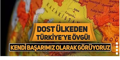 Dost ülkeden Türkiye'ye övgü: Kendi başarımız olarak görüyoruz