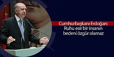 Erdoğan: Ruhu esir bir insanın bedeni özgür olamaz