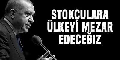 Erdoğan : Stokçulara ülkeyi mezar edeceğiz