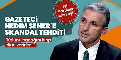 Gazeteci Nedim Şener'e İYİ Parti'den tehdit: Kolunu bacağını kırıp eline verirler