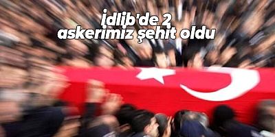 İdlib'de 2 askerimiz şehit oldu