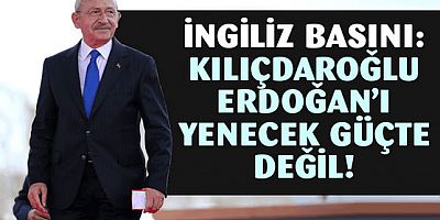İngiliz basını: Kılıçdaroğlu Erdoğan'ı yenebilecek güçte değil