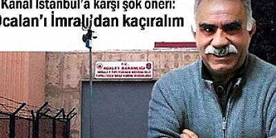 Kanal İstanbul'a karşı şok öneri: Öcalan'ı İmralı'dan kaçıralım