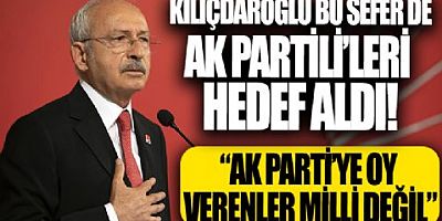 Kılıçdaroğlu: AK Parti'ye oy verenler gayri millidir