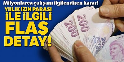Milyonlarca çalışanı ilgilendiren karar! Yıllık izin parası ile ilgili flaş detay!