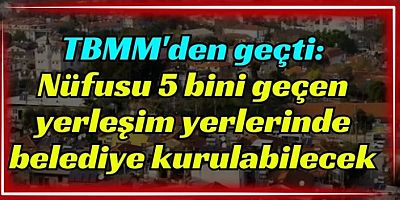 Nüfusu 5 bin ve üzerinde olan yerleşim yerlerinde belediye kurulabilecek
