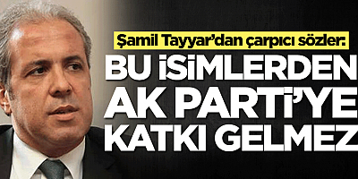 Şamil Tayyar’dan çarpıcı sözler: Bu isimlerden AK Parti'ye katkı gelmez