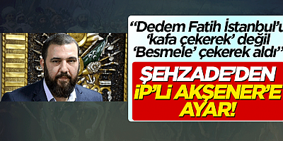 Şehzade'den Akşener'e ayar! 'Dedem Fatih İstanbul'u kafa çekerek değil Besmele çekerek aldı'