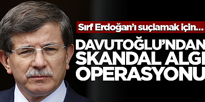Sırf Erdoğan’ı suçlamak için… Davutoğlu’ndan skandal algı operasyonu