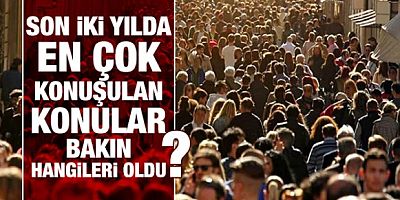 Son iki yılda en çok konuşulan konular bakın hangileri oldu?