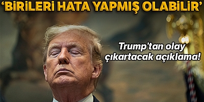 Trump: “Birileri hata yapmış olabilir”